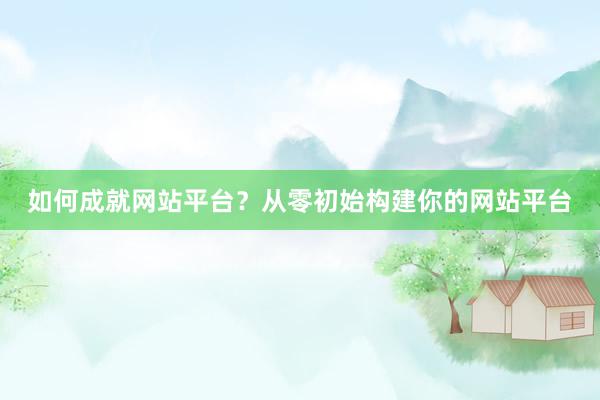 如何成就网站平台？从零初始构建你的网站平台